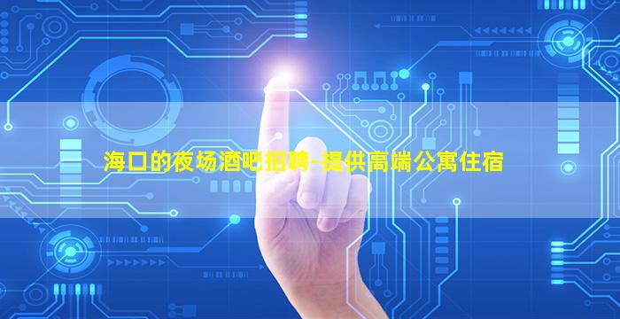 海口的夜场酒吧招聘-提供高端公寓住宿