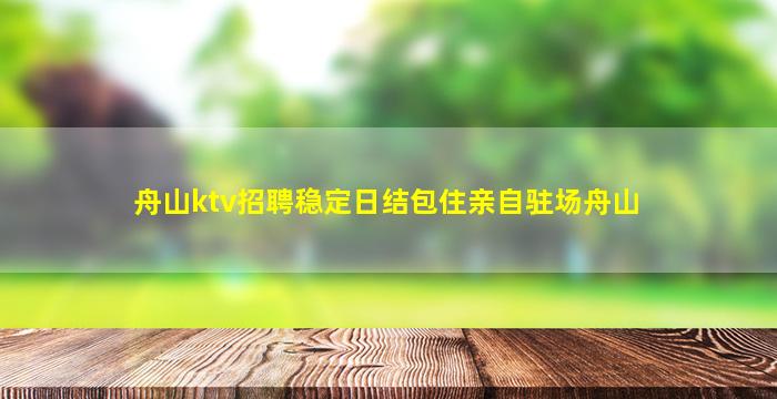 舟山ktv招聘稳定日结包住亲自驻场舟山
